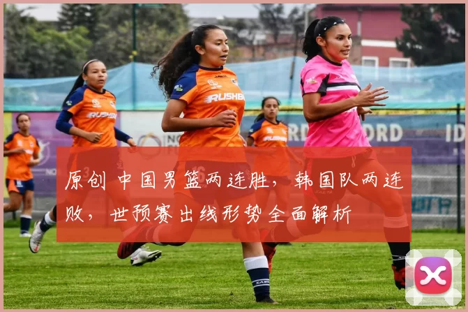 原创 中国男篮两连胜，韩国队两连败，世预赛出线形势全面解析