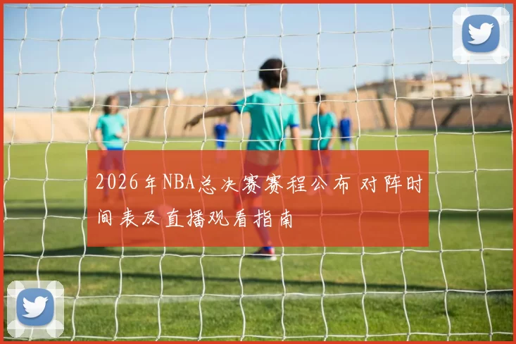 2026年NBA总决赛赛程公布 对阵时间表及直播观看指南