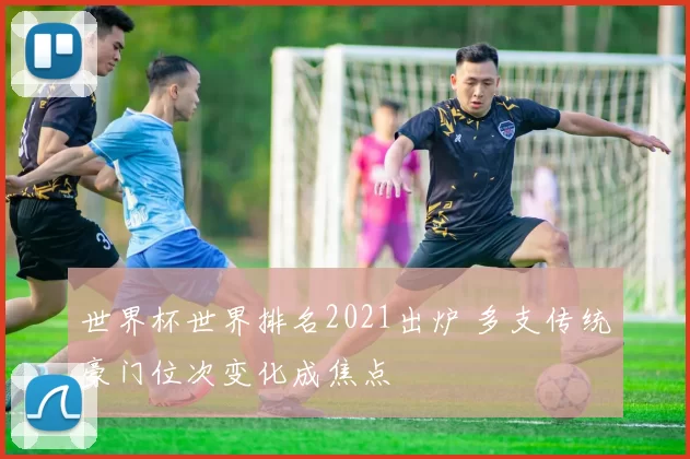 世界杯世界排名2021出炉 多支传统豪门位次变化成焦点