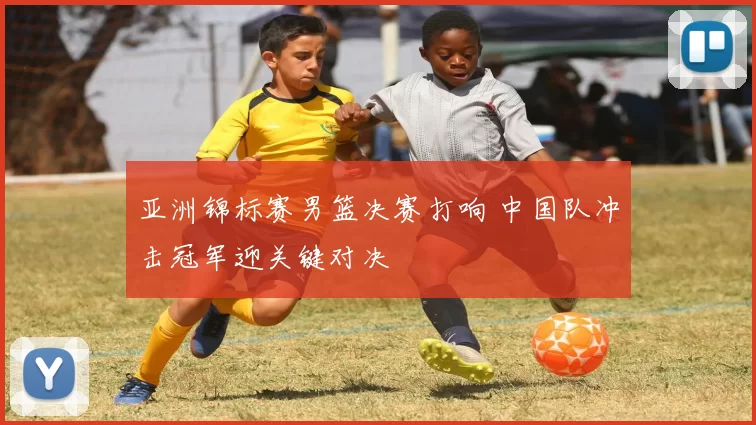 亚洲锦标赛男篮决赛打响 中国队冲击冠军迎关键对决