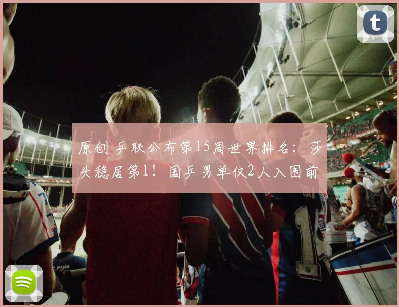 原创 乒联公布第15周世界排名:莎头稳居第1!国乒男单仅2人入围前十