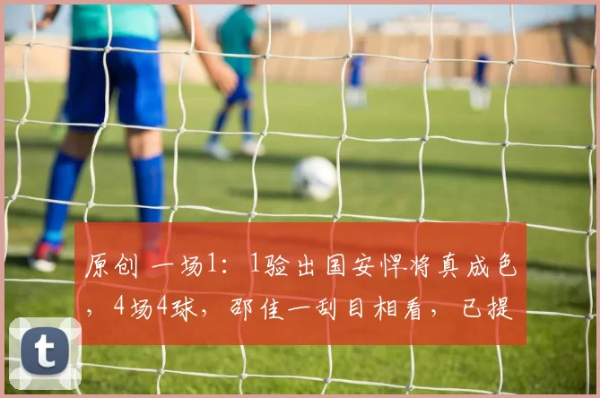 原创 一场1：1验出国安悍将真成色，4场4球，邵佳一刮目相看，已提前锁定国足主力