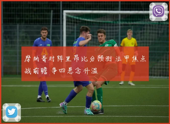 摩纳哥对阵里昂比分预测 法甲焦点战前瞻 争四悬念升温