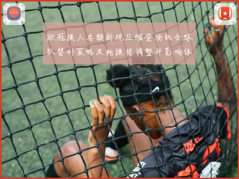 欧冠换人名额新规压缩登场机会球队替补策略及轮换将调整并影响体能管理