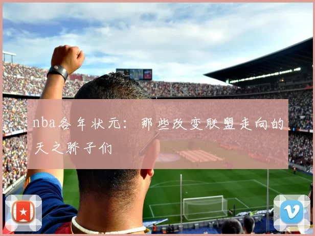 nba各年状元：那些改变联盟走向的天之骄子们