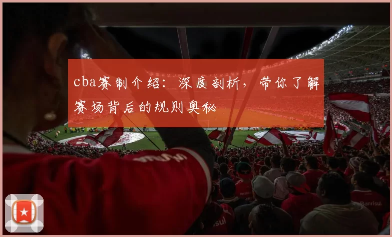 cba赛制介绍：深度剖析，带你了解赛场背后的规则奥秘