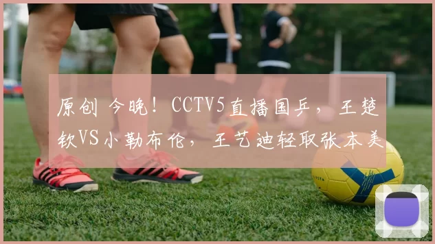 原创 今晚!CCTV5直播国乒,王楚钦VS小勒布伦,王艺迪轻取张本美和,孙颖莎赢下德比战
