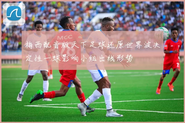 梅西配音版天下足球还原世界波决定性一球影响小组出线形势