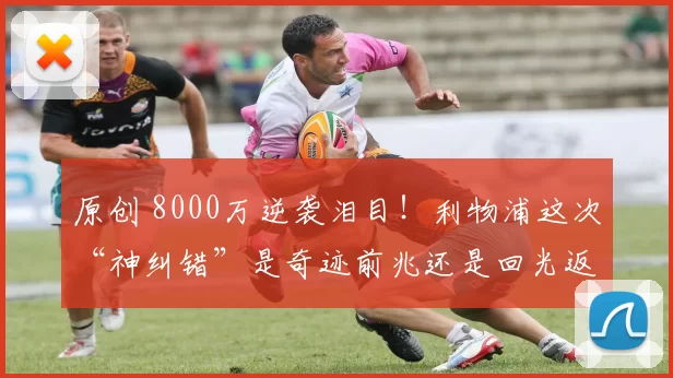 原创 8000万逆袭泪目！利物浦这次“神纠错”是奇迹前兆还是回光返照？