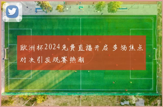 欧洲杯2024免费直播开启 多场焦点对决引发观赛热潮