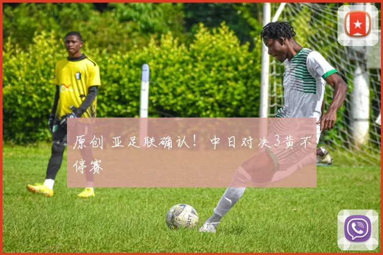原创 亚足联确认！中日对决3黄不停赛